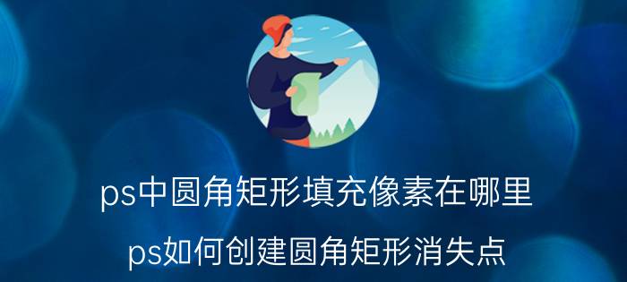 ps中圆角矩形填充像素在哪里 ps如何创建圆角矩形消失点？